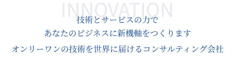 『INNOVATION』技術とサービスの力であなたのビジネスに新機軸をつくりますオンリーワンの技術を世界に届けるコンサルティング会社